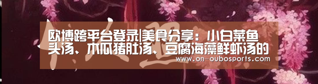 欧博跨平台登录|美食分享:小白菜鱼头汤、木瓜猪肚汤、豆腐海藻鲜虾汤的做法(图2) 欧博官网登录