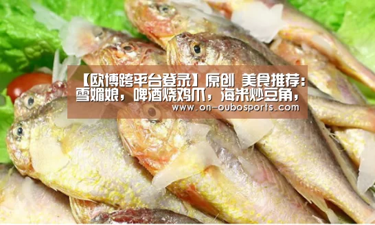 【欧博跨平台登录】原创 美食推荐:雪媚娘,啤酒烧鸡爪,海米炒豆角,团圆黄瓜卷的做法(图1) 欧博跨平台登录